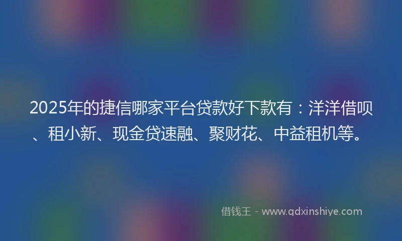 2025年的捷信哪家平台贷款好下款有：洋洋借呗、租小新、现金贷速融、聚财花、中益租机等。