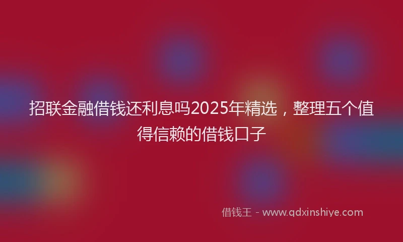 招联金融借钱还利息吗2025年精选，整理五个值得信赖的借钱口子