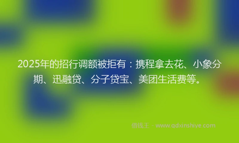 2025年的招行调额被拒有：携程拿去花、小象分期、迅融贷、分子贷宝、美团生活费等。