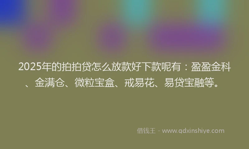 2025年的拍拍贷怎么放款好下款呢有：盈盈金科、金满仓、微粒宝盒、戒易花、易贷宝融等。