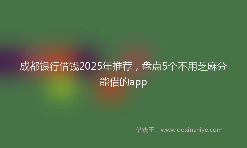 成都银行借钱2025年推荐，盘点5个不用芝麻分能借的app