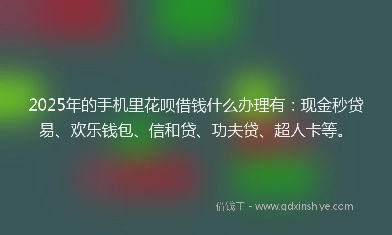 2025年的手机里花呗借钱什么办理有：现金秒贷易、欢乐钱包、信和贷、功夫贷、超人卡等。