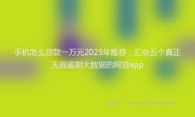 手机怎么贷款一万元2025年推荐，汇总五个真正无视逾期大数据的网贷app