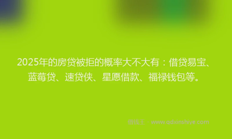 2025年的房贷被拒的概率大不大有：借贷易宝、蓝莓贷、速贷侠、星愿借款、福禄钱包等。
