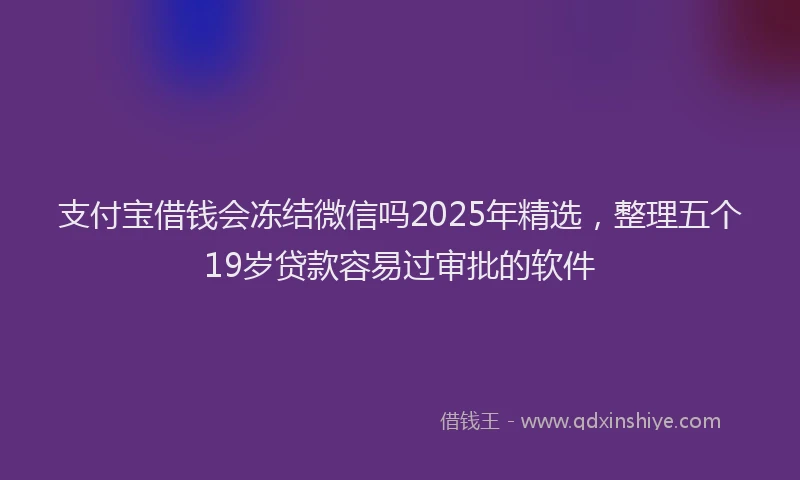 支付宝借钱会冻结微信吗2025年精选，整理五个19岁贷款容易过审批的软件