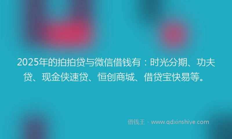 2025年的拍拍贷与微信借钱有：时光分期、功夫贷、现金侠速贷、恒创商城、借贷宝快易等。