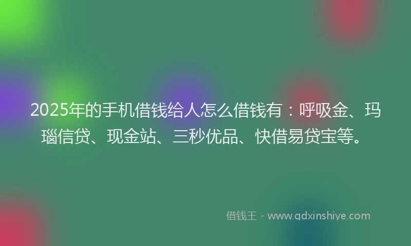 2025年的手机借钱给人怎么借钱有：呼吸金、玛瑙信贷、现金站、三秒优品、快借易贷宝等。