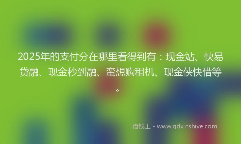 2025年的支付分在哪里看得到有：现金站、快易贷融、现金秒到融、蛮想购租机、现金侠快借等。