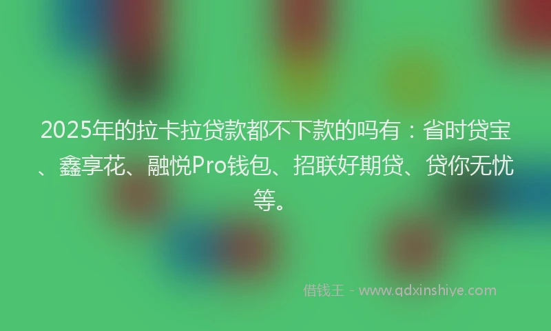 2025年的拉卡拉贷款都不下款的吗有：省时贷宝、鑫享花、融悦Pro钱包、招联好期贷、贷你无忧等。