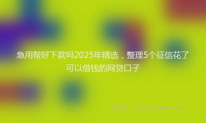 急用帮好下款吗2025年精选，整理5个征信花了可以借钱的网贷口子