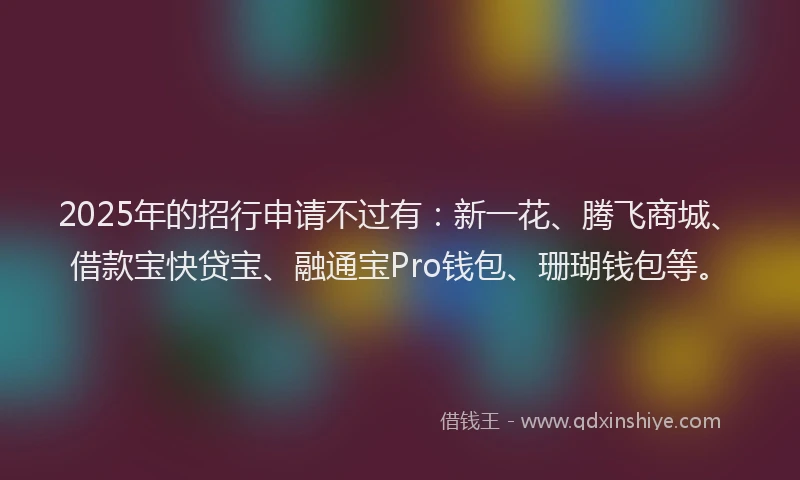 2025年的招行申请不过有：新一花、腾飞商城、借款宝快贷宝、融通宝Pro钱包、珊瑚钱包等。