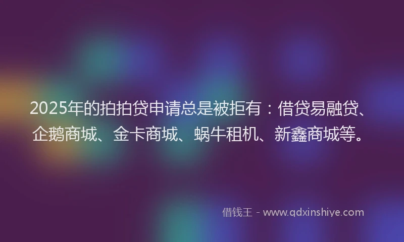 2025年的拍拍贷申请总是被拒有：借贷易融贷、企鹅商城、金卡商城、蜗牛租机、新鑫商城等。