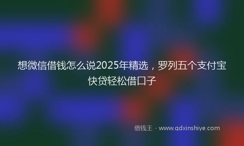想微信借钱怎么说2025年精选，罗列五个支付宝快贷轻松借口子