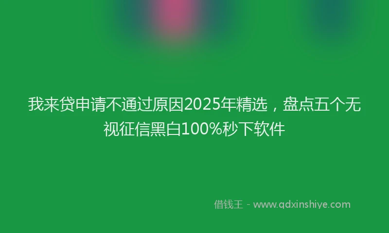 我来贷申请不通过原因2025年精选，盘点五个无视征信黑白100%秒下软件