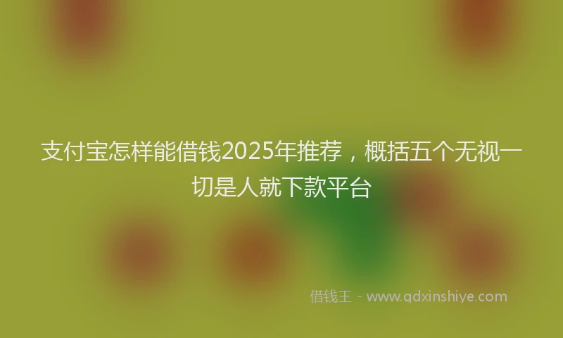 支付宝怎样能借钱2025年推荐，概括五个无视一切是人就下款平台