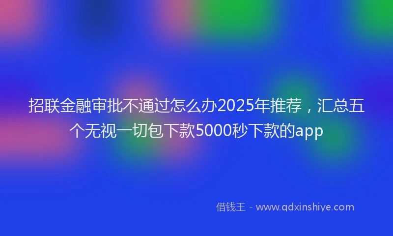 招联金融审批不通过怎么办2025年推荐，汇总五个无视一切包下款5000秒下款的app
