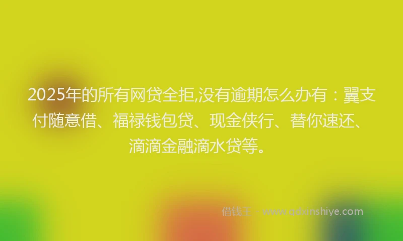2025年的所有网贷全拒,没有逾期怎么办有：翼支付随意借、福禄钱包贷、现金侠行、替你速还、滴滴金融滴水贷等。