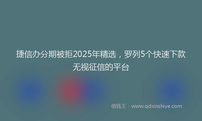 捷信办分期被拒2025年精选，罗列5个快速下款无视征信的平台