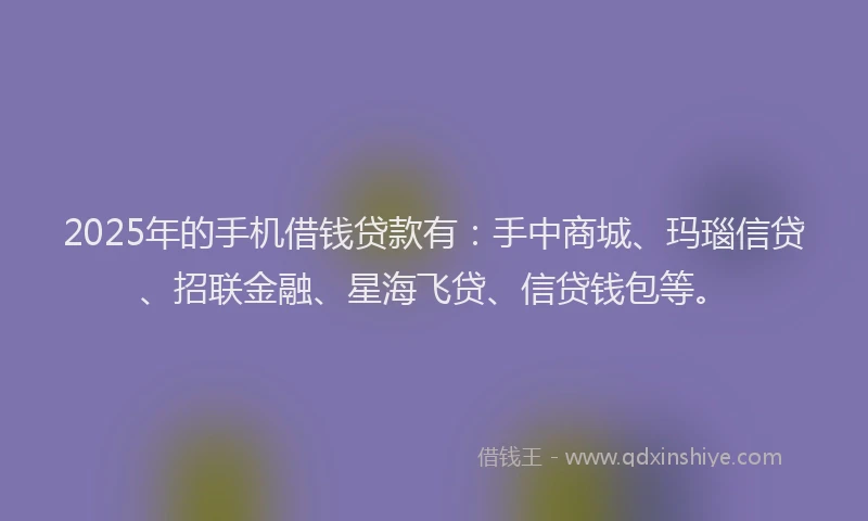 2025年的手机借钱贷款有：手中商城、玛瑙信贷、招联金融、星海飞贷、信贷钱包等。