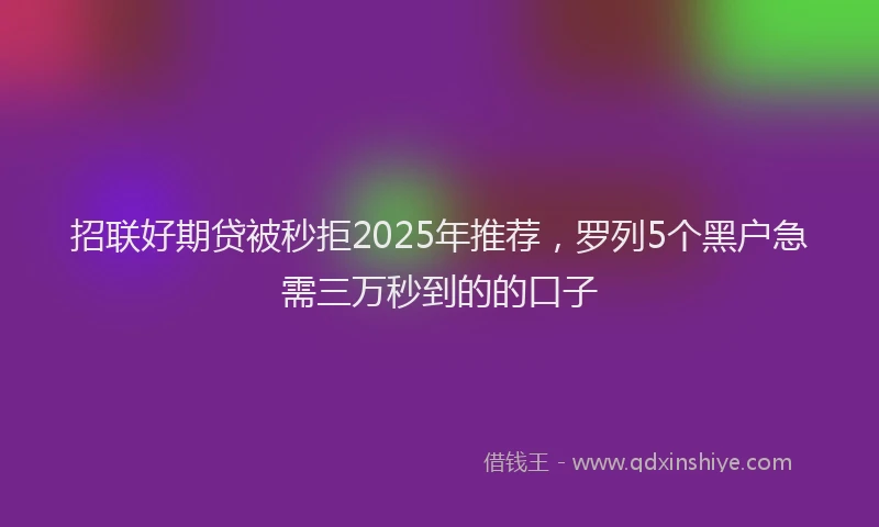 招联好期贷被秒拒2025年推荐，罗列5个黑户急需三万秒到的的口子