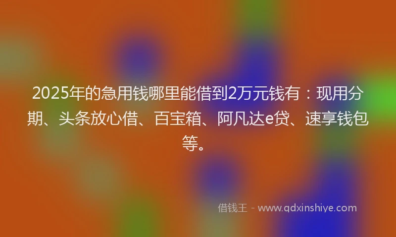 2025年的急用钱哪里能借到2万元钱有：现用分期、头条放心借、百宝箱、阿凡达e贷、速享钱包等。
