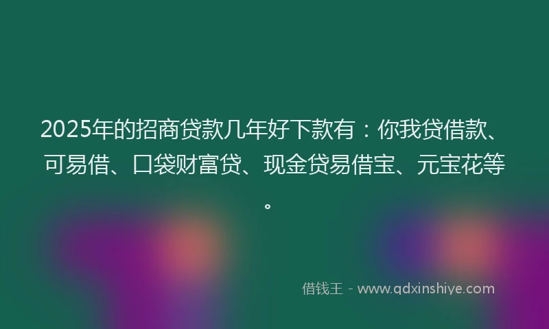 2025年的招商贷款几年好下款有：你我贷借款、可易借、口袋财富贷、现金贷易借宝、元宝花等。