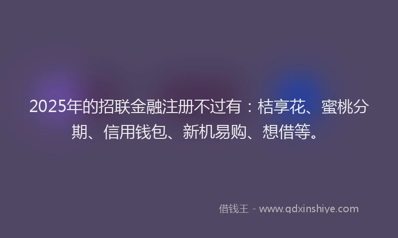 2025年的招联金融注册不过有：桔享花、蜜桃分期、信用钱包、新机易购、想借等。