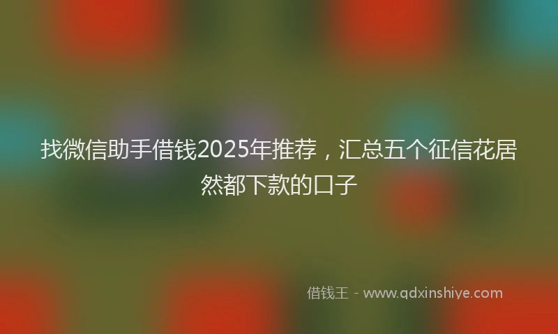 找微信助手借钱2025年推荐，汇总五个征信花居然都下款的口子