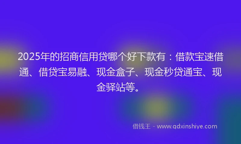 2025年的招商信用贷哪个好下款有：借款宝速借通、借贷宝易融、现金盒子、现金秒贷通宝、现金驿站等。