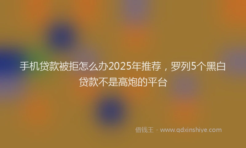 手机贷款被拒怎么办2025年推荐，罗列5个黑白贷款不是高炮的平台