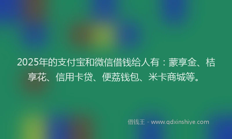 2025年的支付宝和微信借钱给人有：蒙享金、桔享花、信用卡贷、便荔钱包、米卡商城等。