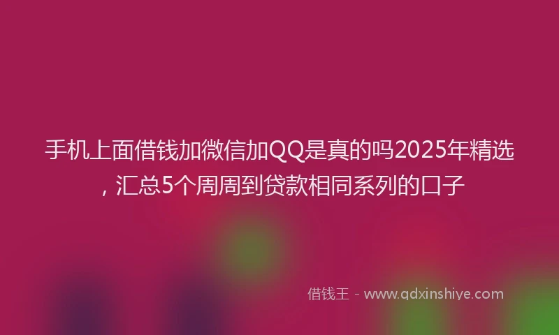 手机上面借钱加微信加QQ是真的吗2025年精选，汇总5个周周到贷款相同系列的口子