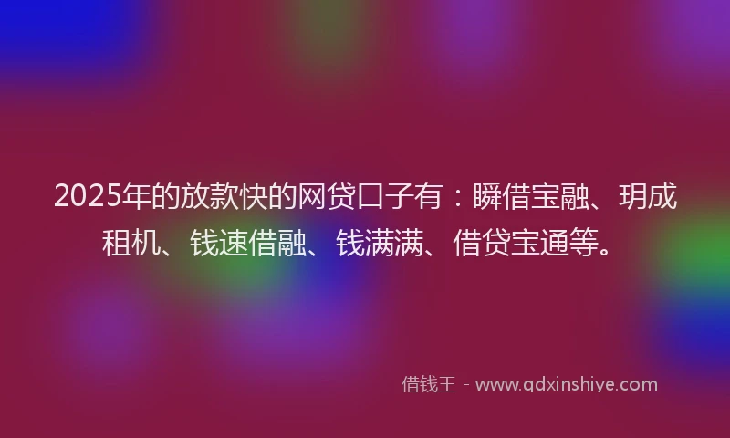 2025年的放款快的网贷口子有：瞬借宝融、玥成租机、钱速借融、钱满满、借贷宝通等。