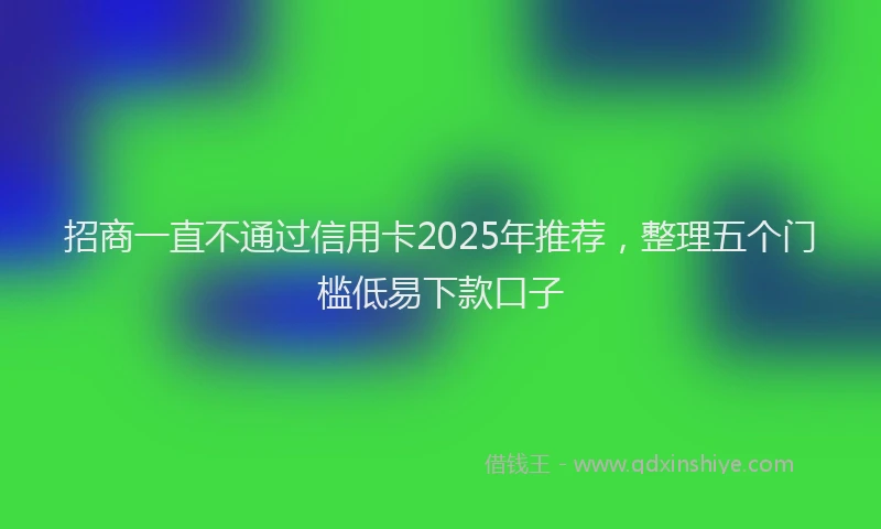 招商一直不通过信用卡2025年推荐，整理五个门槛低易下款口子