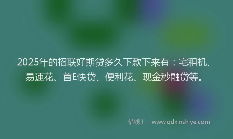 2025年的招联好期贷多久下款下来有：宅租机、易速花、首E快贷、便利花、现金秒融贷等。