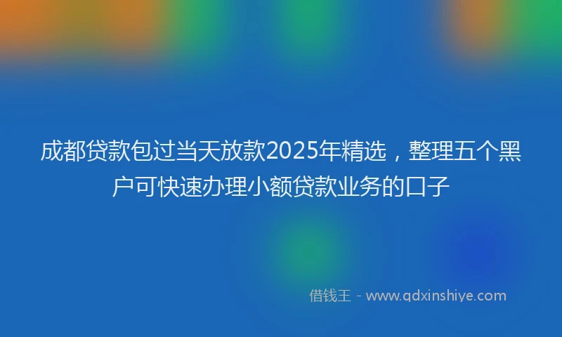 成都贷款包过当天放款2025年精选，整理五个黑户可快速办理小额贷款业务的口子