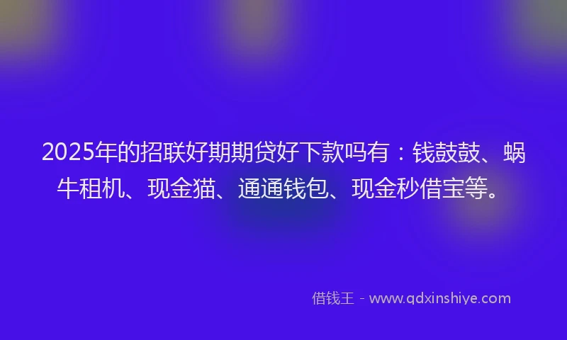 2025年的招联好期期贷好下款吗有：钱鼓鼓、蜗牛租机、现金猫、通通钱包、现金秒借宝等。