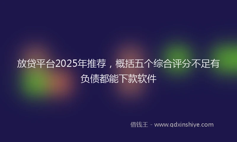 放贷平台2025年推荐，概括五个综合评分不足有负债都能下款软件