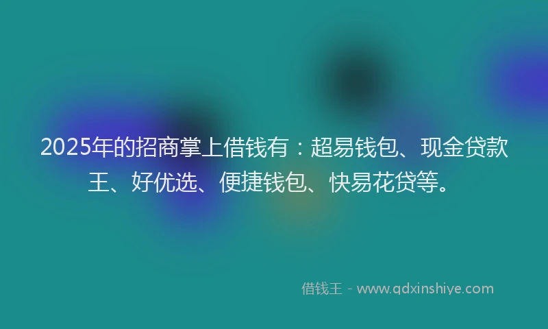 2025年的招商掌上借钱有：超易钱包、现金贷款王、好优选、便捷钱包、快易花贷等。