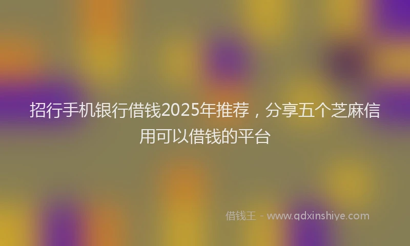 招行手机银行借钱2025年推荐，分享五个芝麻信用可以借钱的平台