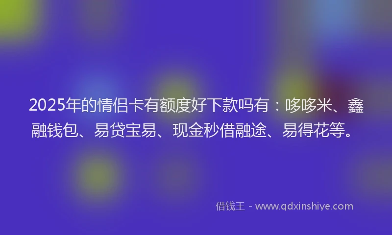 2025年的情侣卡有额度好下款吗有：哆哆米、鑫融钱包、易贷宝易、现金秒借融途、易得花等。