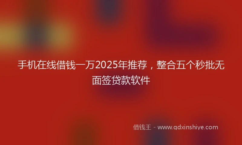 手机在线借钱一万2025年推荐，整合五个秒批无面签贷款软件