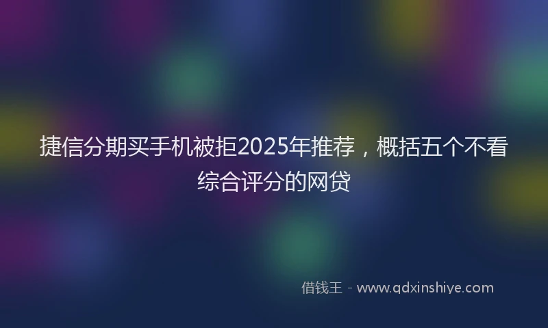 捷信分期买手机被拒2025年推荐，概括五个不看综合评分的网贷