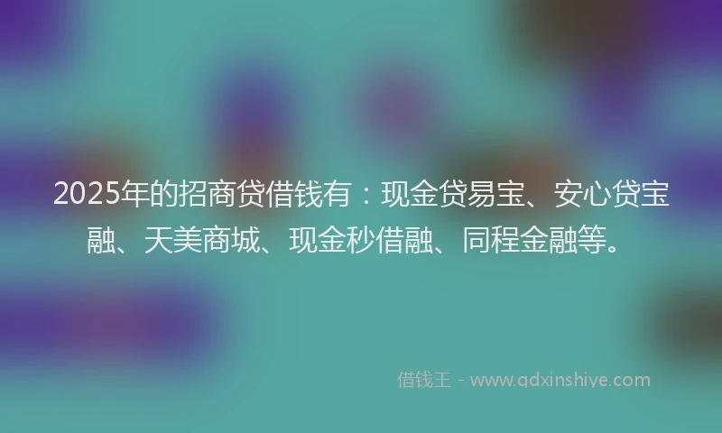 2025年的招商贷借钱有：现金贷易宝、安心贷宝融、天美商城、现金秒借融、同程金融等。