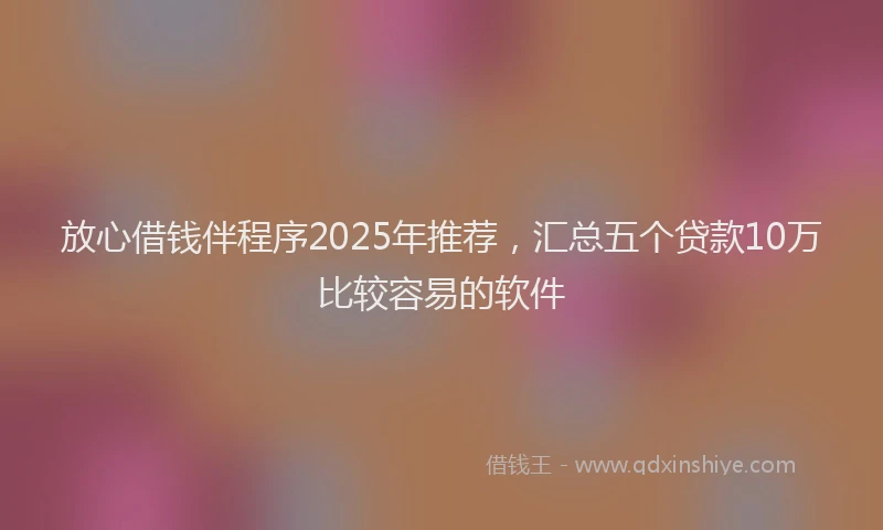 放心借钱伴程序2025年推荐，汇总五个贷款10万比较容易的软件