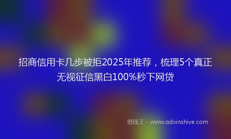 招商信用卡几步被拒2025年推荐，梳理5个真正无视征信黑白100%秒下网贷