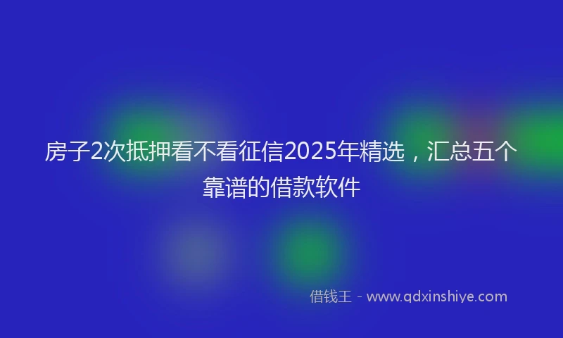 房子2次抵押看不看征信2025年精选，汇总五个靠谱的借款软件