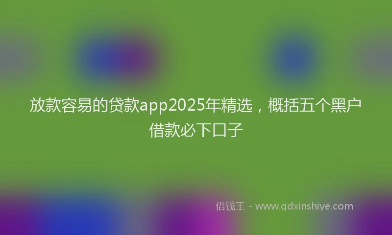 放款容易的贷款app2025年精选，概括五个黑户借款必下口子