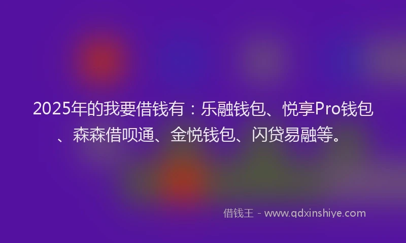 2025年的我要借钱有：乐融钱包、悦享Pro钱包、森森借呗通、金悦钱包、闪贷易融等。