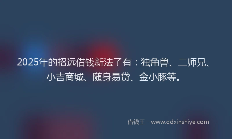 2025年的招远借钱新法子有：独角兽、二师兄、小吉商城、随身易贷、金小豚等。